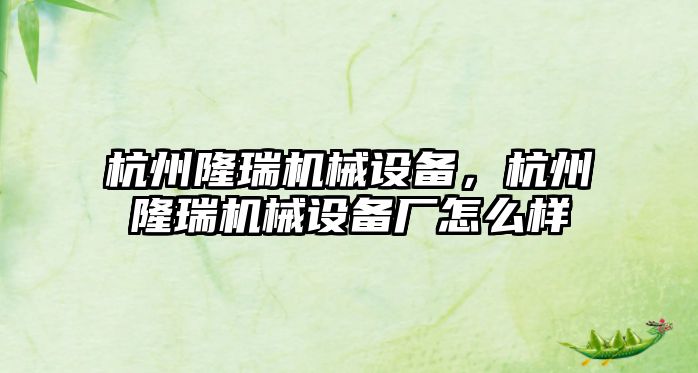 杭州隆瑞機械設備，杭州隆瑞機械設備廠怎么樣