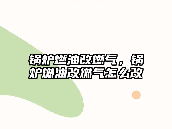 鍋爐燃油改燃氣，鍋爐燃油改燃氣怎么改