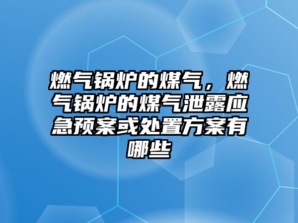 燃?xì)忮仩t的煤氣，燃?xì)忮仩t的煤氣泄露應(yīng)急預(yù)案或處置方案有哪些