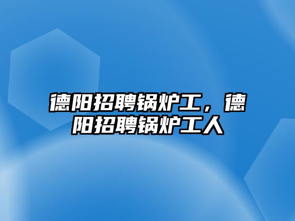 德陽招聘鍋爐工，德陽招聘鍋爐工人