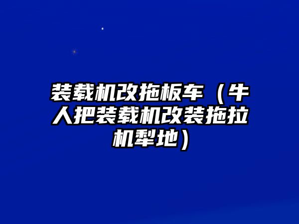 裝載機改拖板車（牛人把裝載機改裝拖拉機犁地）