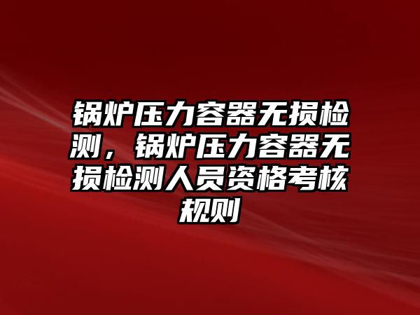 鍋爐壓力容器無損檢測，鍋爐壓力容器無損檢測人員資格考核規則