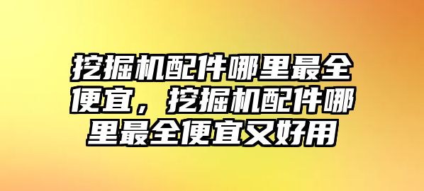 挖掘機(jī)配件哪里最全便宜，挖掘機(jī)配件哪里最全便宜又好用