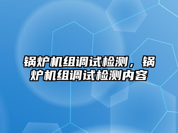 鍋爐機組調試檢測，鍋爐機組調試檢測內容