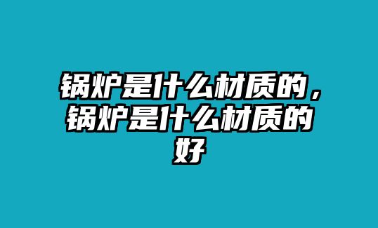 鍋爐是什么材質的，鍋爐是什么材質的好