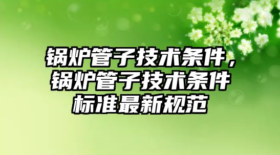 鍋爐管子技術條件，鍋爐管子技術條件標準最新規范