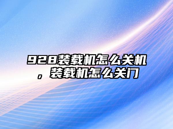 928裝載機怎么關(guān)機，裝載機怎么關(guān)門