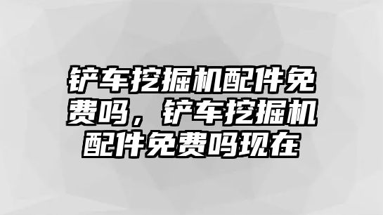 鏟車挖掘機配件免費嗎，鏟車挖掘機配件免費嗎現在