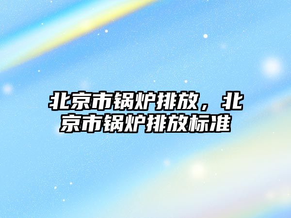 北京市鍋爐排放，北京市鍋爐排放標準