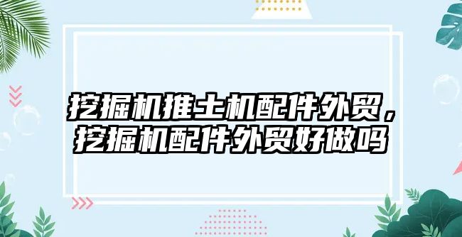 挖掘機推土機配件外貿，挖掘機配件外貿好做嗎