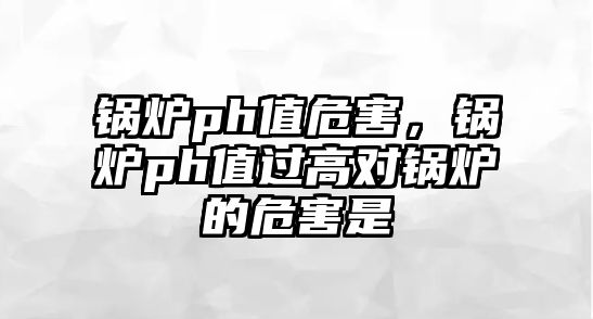 鍋爐ph值危害，鍋爐ph值過高對鍋爐的危害是