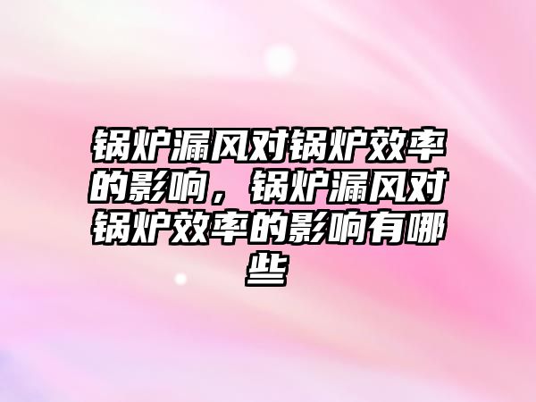 鍋爐漏風對鍋爐效率的影響，鍋爐漏風對鍋爐效率的影響有哪些