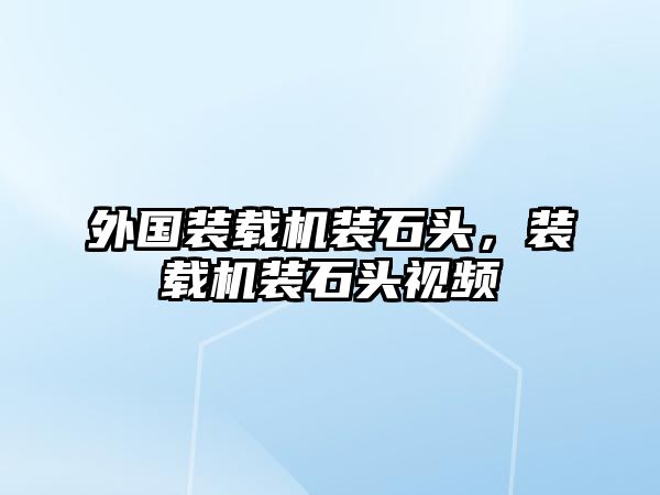 外國裝載機裝石頭，裝載機裝石頭視頻