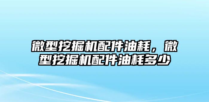 微型挖掘機配件油耗，微型挖掘機配件油耗多少