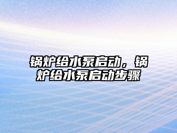 鍋爐給水泵啟動，鍋爐給水泵啟動步驟