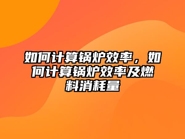 如何計(jì)算鍋爐效率，如何計(jì)算鍋爐效率及燃料消耗量