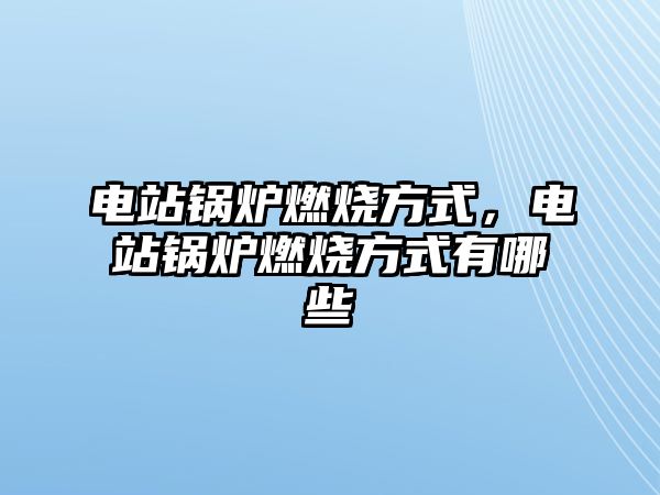 電站鍋爐燃燒方式，電站鍋爐燃燒方式有哪些