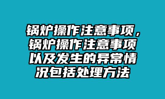 鍋爐操作注意事項，鍋爐操作注意事項以及發生的異常情況包括處理方法