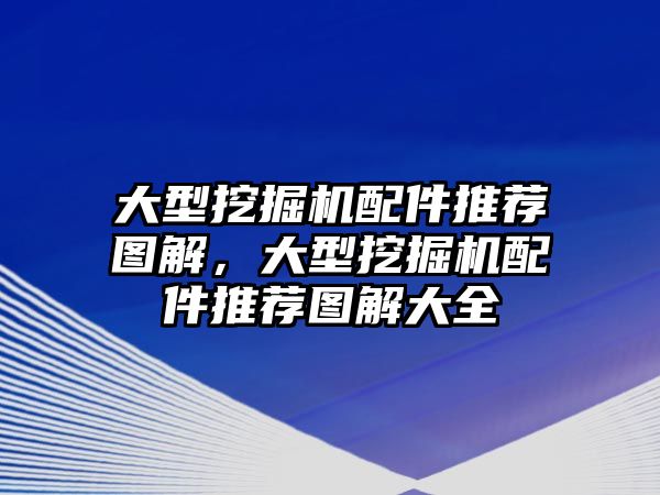 大型挖掘機配件推薦圖解，大型挖掘機配件推薦圖解大全