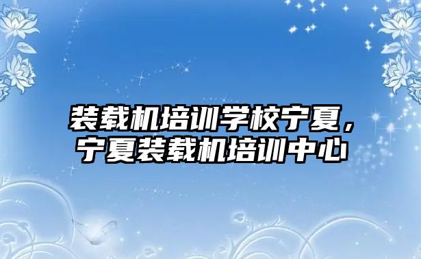 裝載機培訓學校寧夏，寧夏裝載機培訓中心