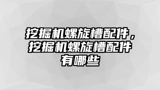 挖掘機螺旋槽配件，挖掘機螺旋槽配件有哪些