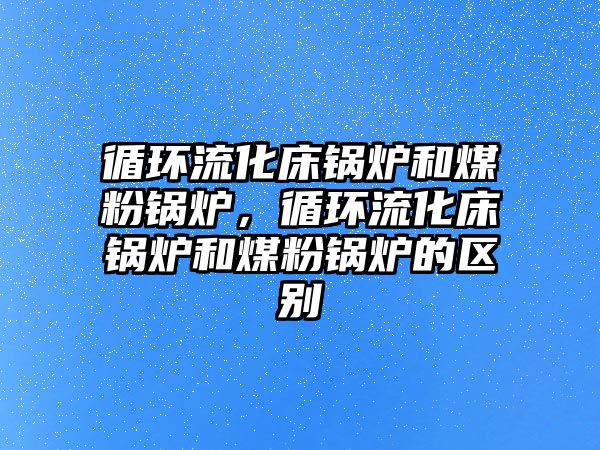 循環流化床鍋爐和煤粉鍋爐，循環流化床鍋爐和煤粉鍋爐的區別