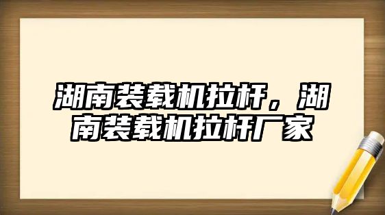 湖南裝載機拉桿，湖南裝載機拉桿廠家