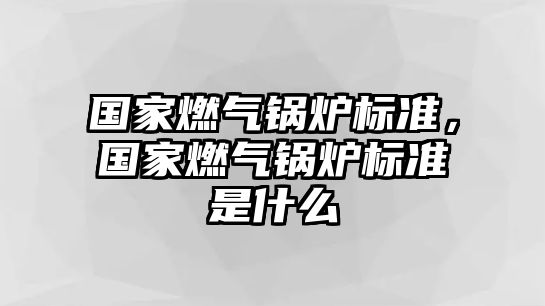 國家燃氣鍋爐標準，國家燃氣鍋爐標準是什么