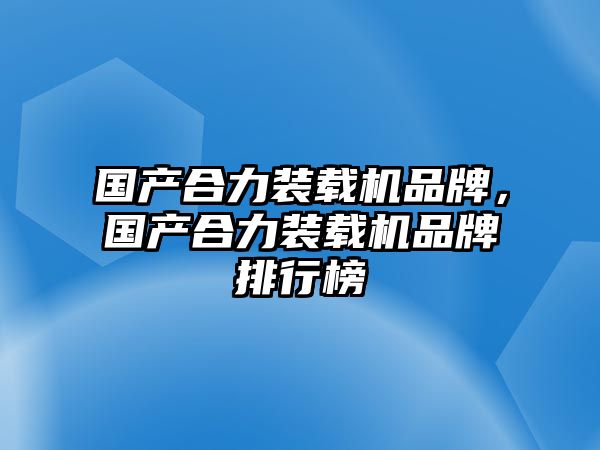 國產(chǎn)合力裝載機(jī)品牌，國產(chǎn)合力裝載機(jī)品牌排行榜