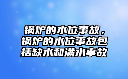 鍋爐的水位事故，鍋爐的水位事故包括缺水和滿水事故