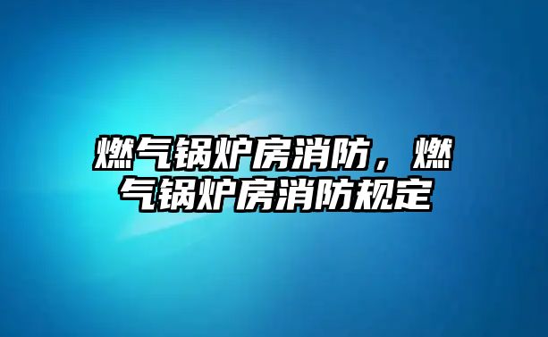 燃?xì)忮仩t房消防，燃?xì)忮仩t房消防規(guī)定