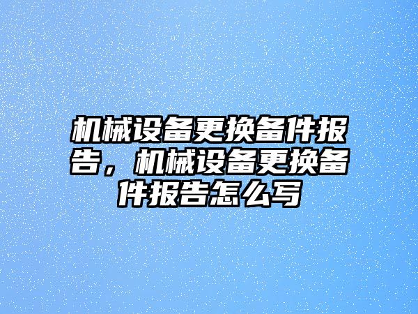 機械設(shè)備更換備件報告，機械設(shè)備更換備件報告怎么寫