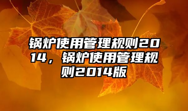 鍋爐使用管理規(guī)則2014，鍋爐使用管理規(guī)則2014版