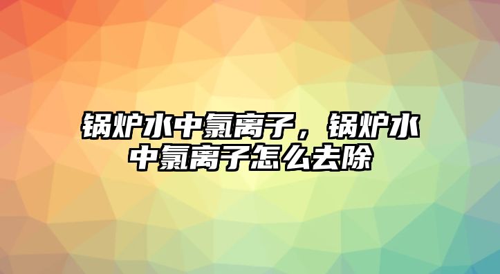 鍋爐水中氯離子，鍋爐水中氯離子怎么去除