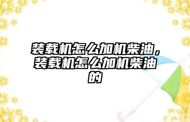 裝載機怎么加機柴油，裝載機怎么加機柴油的