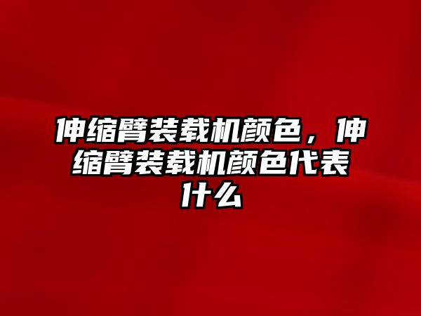 伸縮臂裝載機顏色，伸縮臂裝載機顏色代表什么