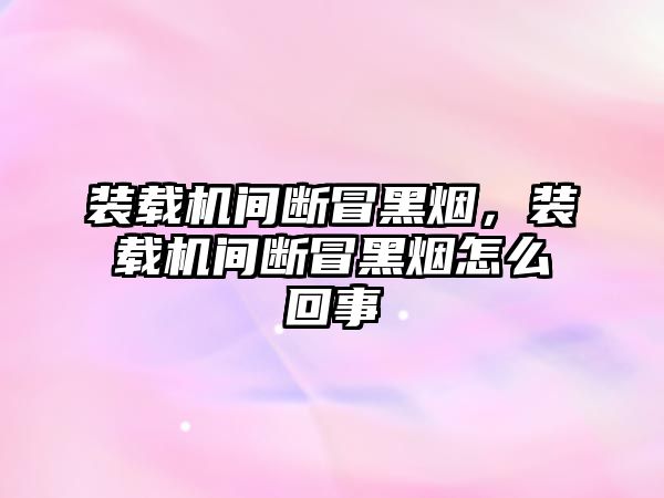 裝載機間斷冒黑煙，裝載機間斷冒黑煙怎么回事