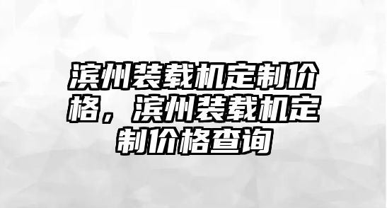 濱州裝載機定制價格，濱州裝載機定制價格查詢