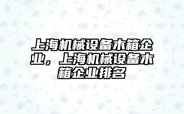 上海機械設(shè)備木箱企業(yè)，上海機械設(shè)備木箱企業(yè)排名