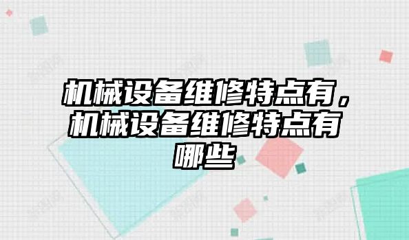 機械設(shè)備維修特點有，機械設(shè)備維修特點有哪些