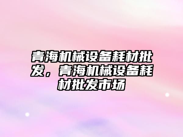 青海機械設備耗材批發，青海機械設備耗材批發市場