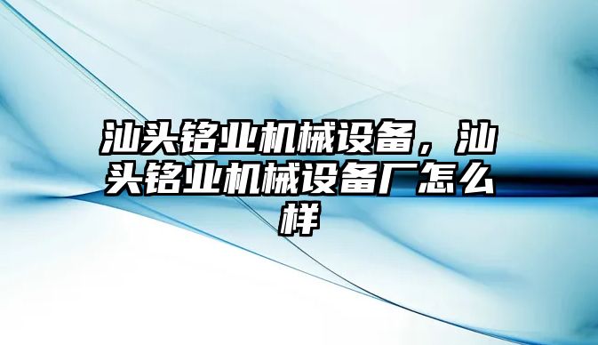 汕頭銘業(yè)機械設備，汕頭銘業(yè)機械設備廠怎么樣