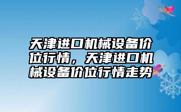 天津進口機械設備價位行情，天津進口機械設備價位行情走勢