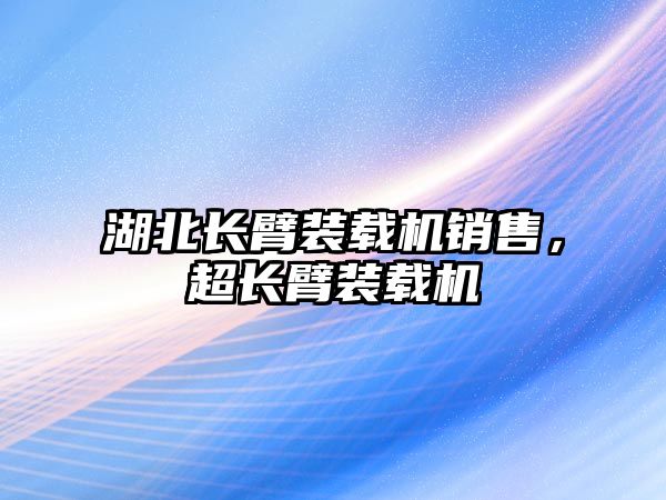 湖北長臂裝載機銷售，超長臂裝載機