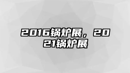 2016鍋爐展，2021鍋爐展