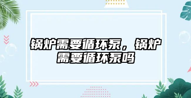 鍋爐需要循環泵，鍋爐需要循環泵嗎