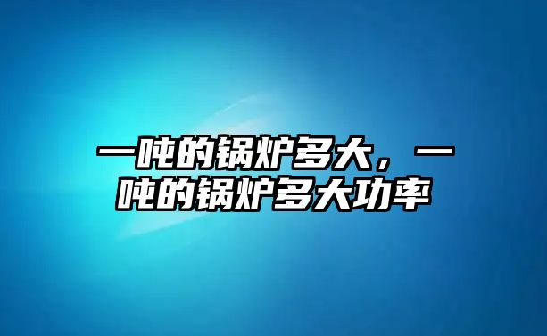 一噸的鍋爐多大，一噸的鍋爐多大功率