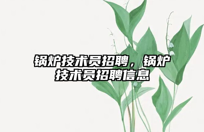 鍋爐技術員招聘，鍋爐技術員招聘信息