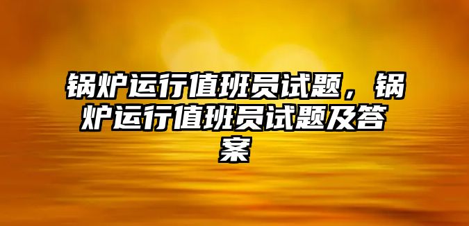 鍋爐運行值班員試題，鍋爐運行值班員試題及答案