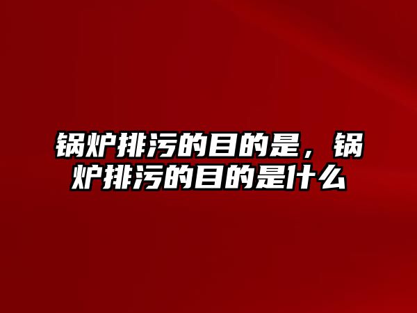 鍋爐排污的目的是，鍋爐排污的目的是什么